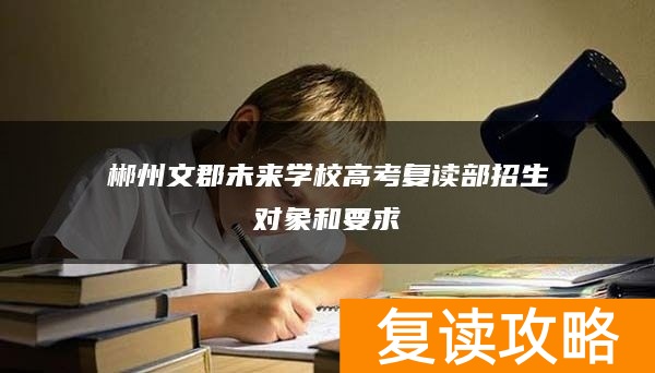 郴州文郡未来学校高考复读部招生对象和要求