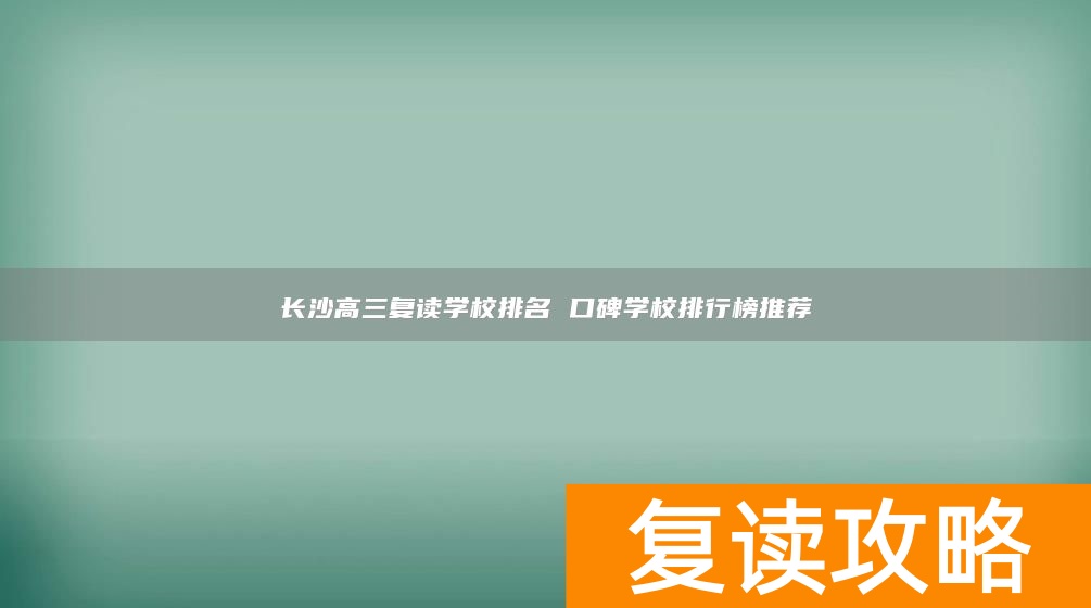 长沙高三复读学校排名 口碑学校排行榜推荐