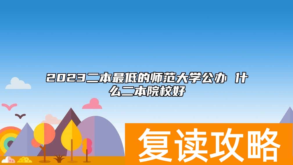 2023二本最低的师范大学公办 什么二本院校好