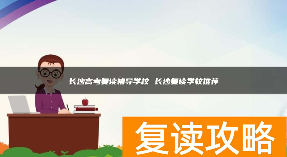 长沙高考复读辅导学校 长沙复读学校推荐